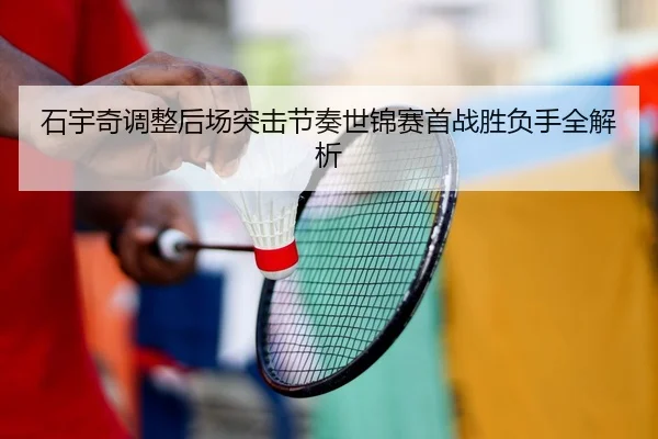 石宇奇调整后场突击节奏世锦赛首战胜负手全解析