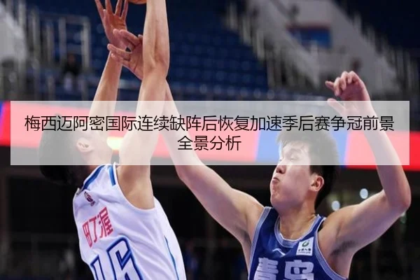 梅西迈阿密国际连续缺阵后恢复加速季后赛争冠前景全景分析