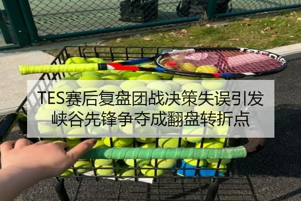 TES赛后复盘团战决策失误引发峡谷先锋争夺成翻盘转折点